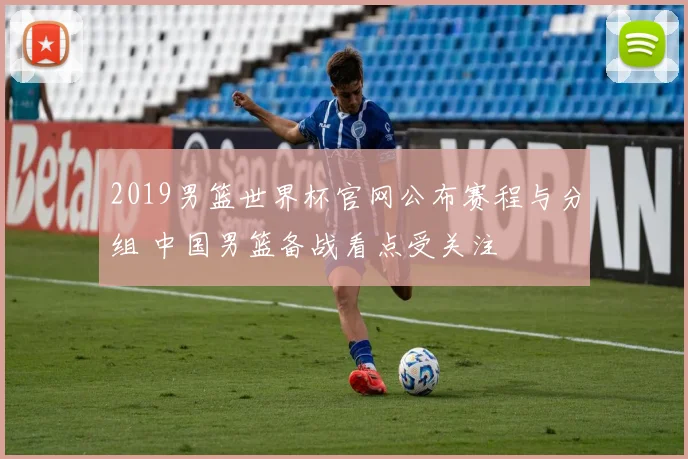 2019男篮世界杯官网公布赛程与分组 中国男篮备战看点受关注