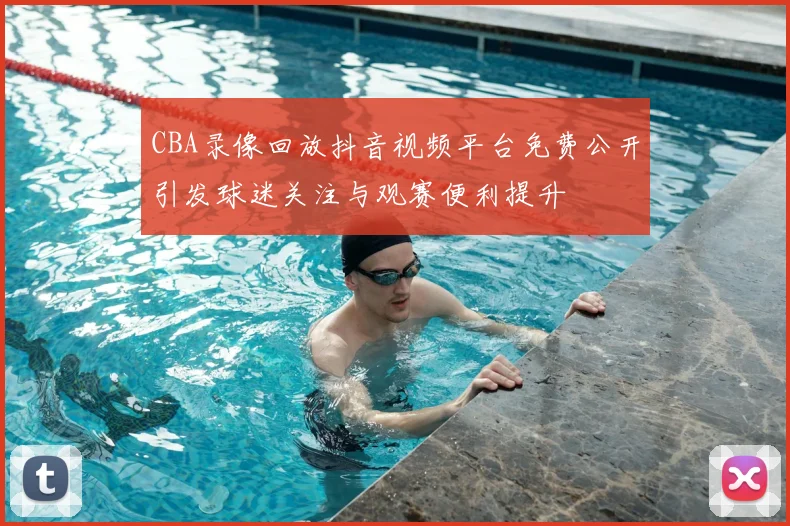 CBA录像回放抖音视频平台免费公开引发球迷关注与观赛便利提升