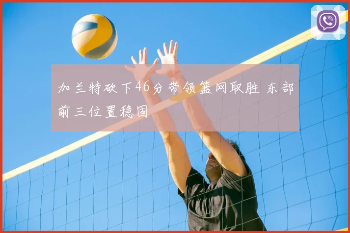 加兰特砍下46分带领篮网取胜 东部前三位置稳固