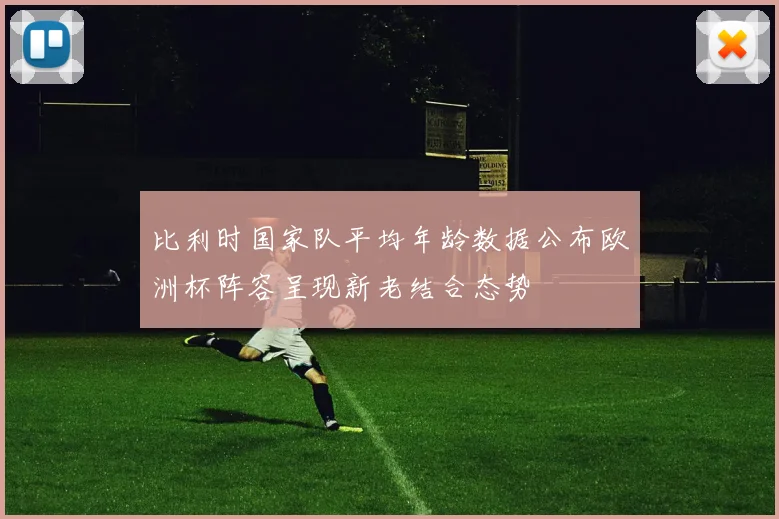 比利时国家队平均年龄数据公布欧洲杯阵容呈现新老结合态势