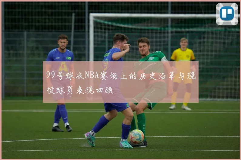 99号球衣NBA赛场上的历史沿革与现役球员表现回顾