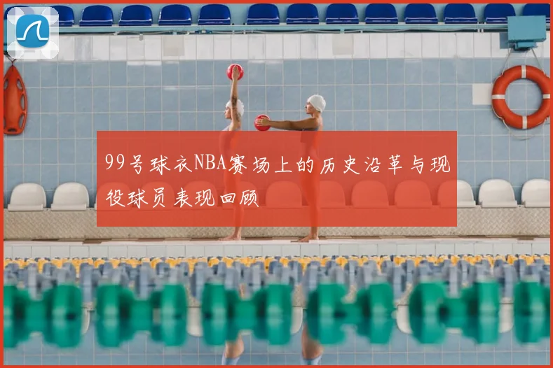 99号球衣NBA赛场上的历史沿革与现役球员表现回顾