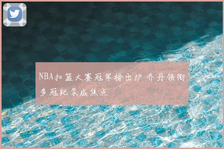 NBA扣篮大赛冠军榜出炉 乔丹领衔多冠纪录成焦点