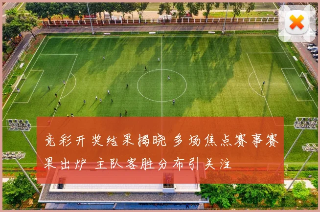 竞彩开奖结果揭晓 多场焦点赛事赛果出炉 主队客胜分布引关注