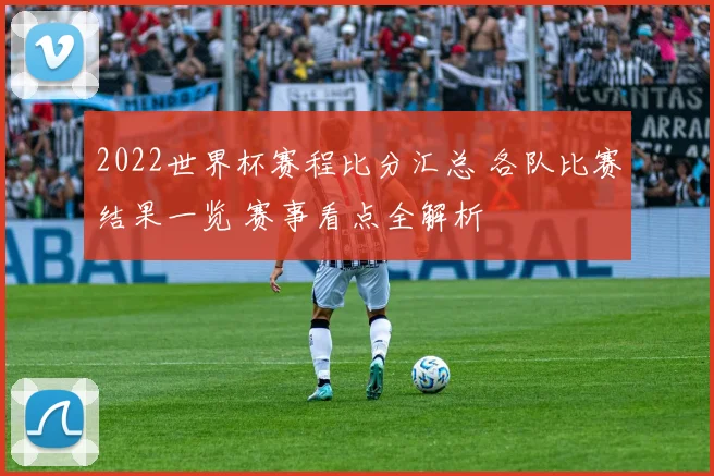 2022世界杯赛程比分汇总 各队比赛结果一览 赛事看点全解析