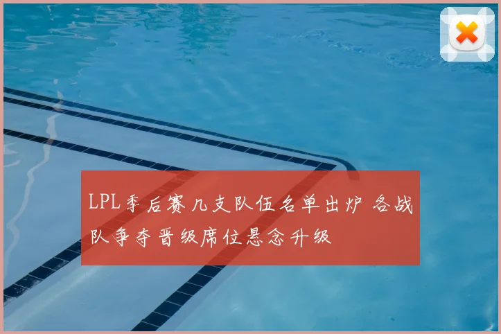 LPL季后赛几支队伍名单出炉 各战队争夺晋级席位悬念升级