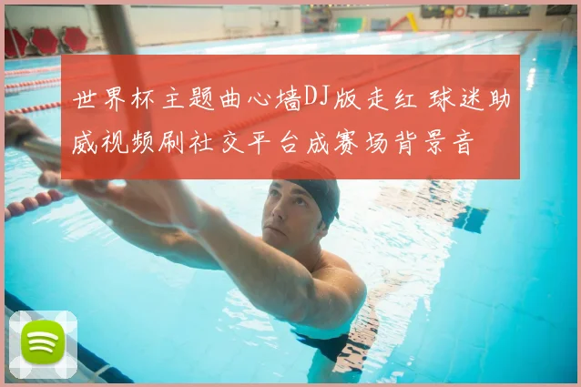 世界杯主题曲心墙DJ版走红 球迷助威视频刷社交平台成赛场背景音