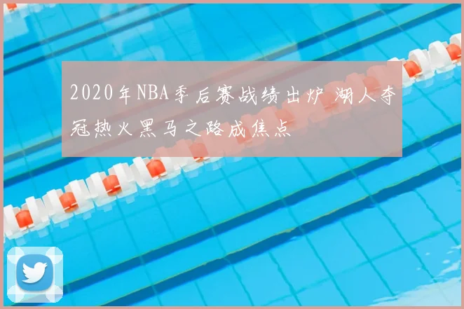 2020年NBA季后赛战绩出炉 湖人夺冠热火黑马之路成焦点