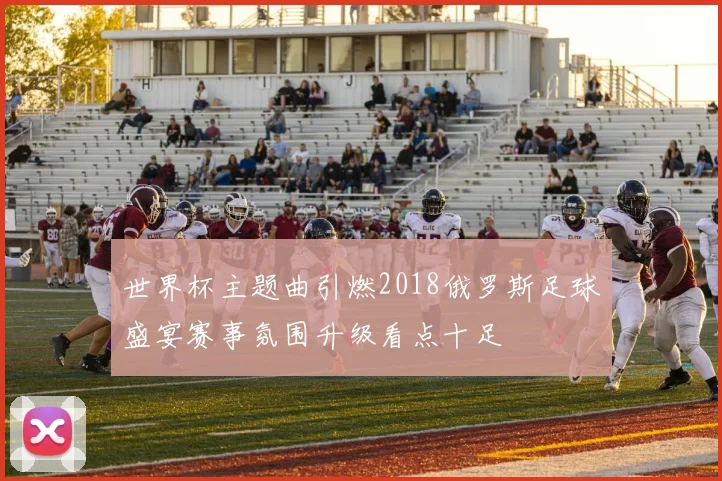 世界杯主题曲引燃2018俄罗斯足球盛宴赛事氛围升级看点十足