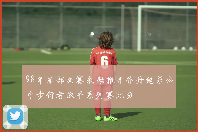 98年东部决赛米勒推开乔丹绝杀公牛步行者扳平系列赛比分