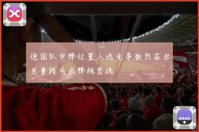 德国队中锋位置人选竞争激烈菲尔克鲁格或成锋线首选