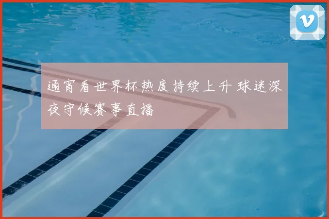 通宵看世界杯热度持续上升 球迷深夜守候赛事直播
