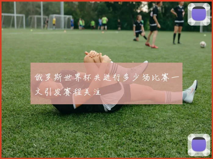 俄罗斯世界杯共进行多少场比赛一文引发赛程关注