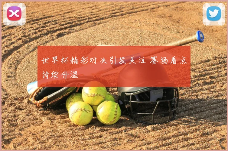 世界杯精彩对决引发关注 赛场看点持续升温