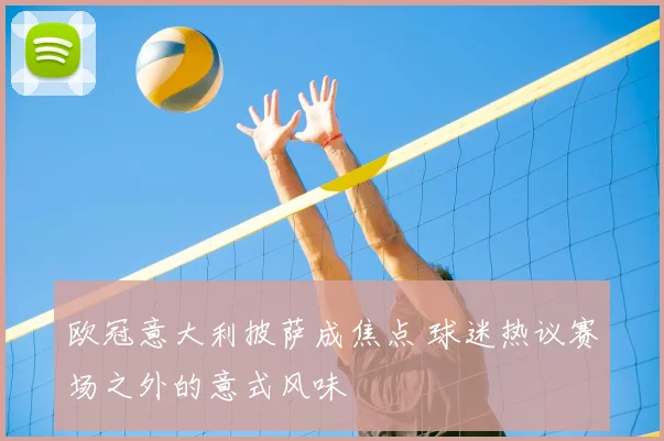 欧冠意大利披萨成焦点 球迷热议赛场之外的意式风味