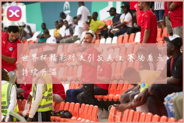 世界杯精彩对决引发关注 赛场看点持续升温