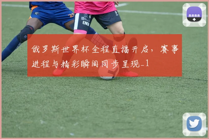 俄罗斯世界杯全程直播开启,赛事进程与精彩瞬间同步呈现_1