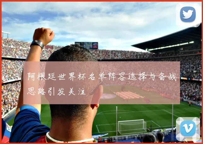 阿根廷世界杯名单阵容选择与备战思路引发关注