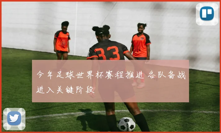 今年足球世界杯赛程推进 各队备战进入关键阶段