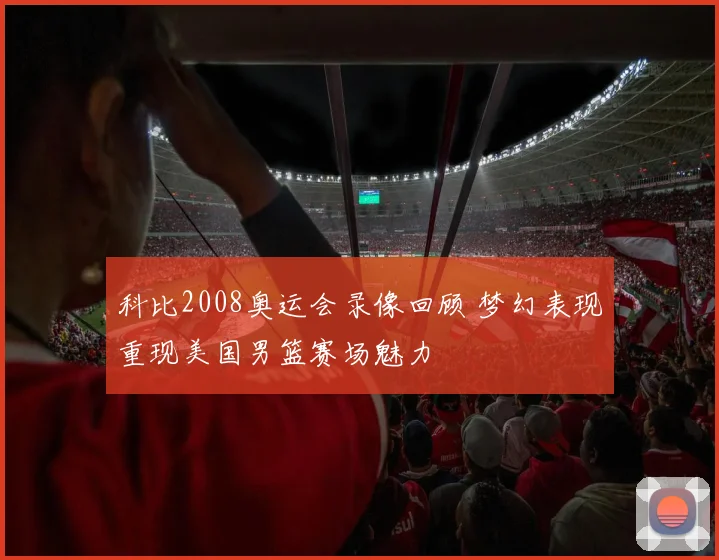 科比2008奥运会录像回顾 梦幻表现重现美国男篮赛场魅力