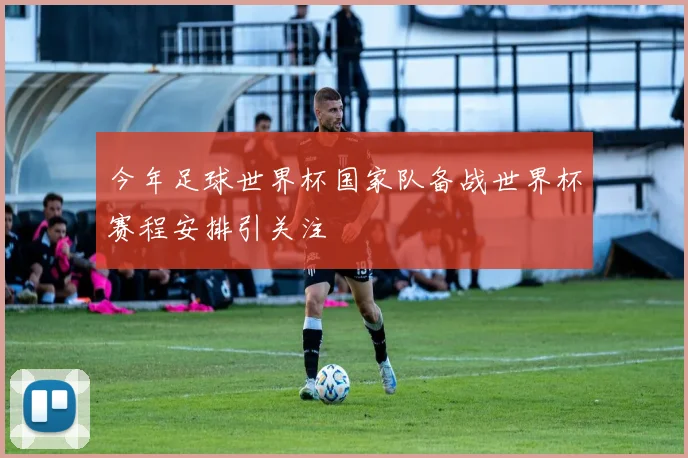 今年足球世界杯国家队备战世界杯赛程安排引关注
