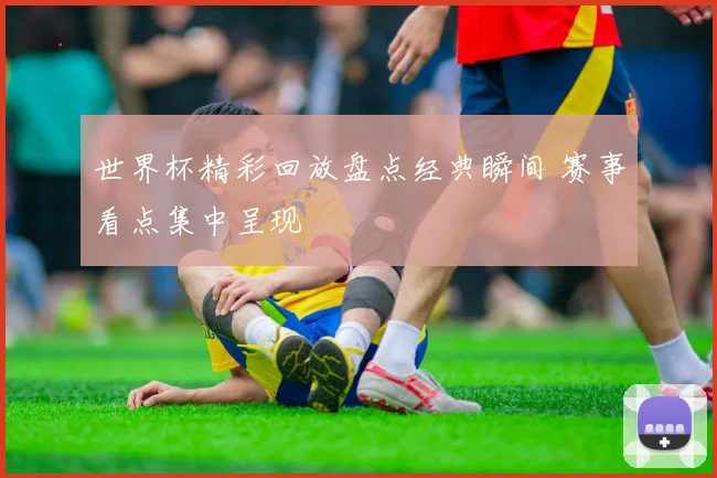 世界杯精彩回放盘点经典瞬间 赛事看点集中呈现