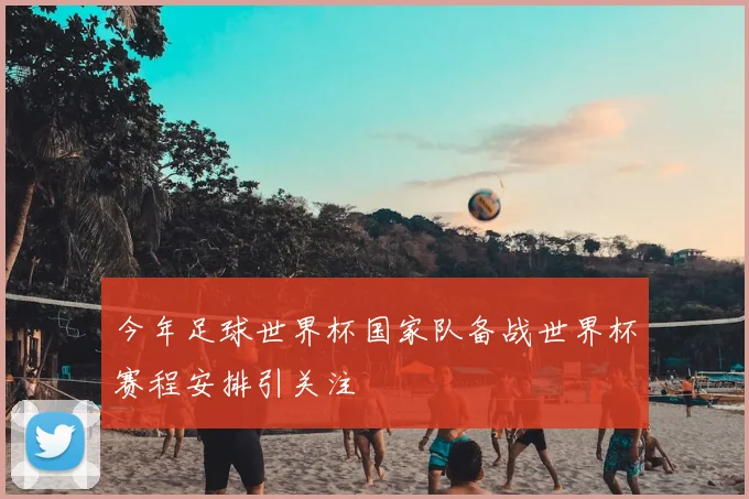 今年足球世界杯国家队备战世界杯赛程安排引关注