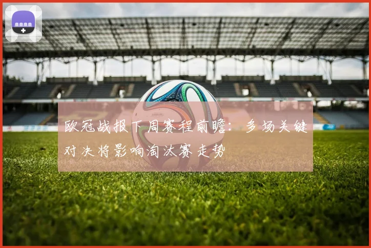 欧冠战报下周赛程前瞻:多场关键对决将影响淘汰赛走势
