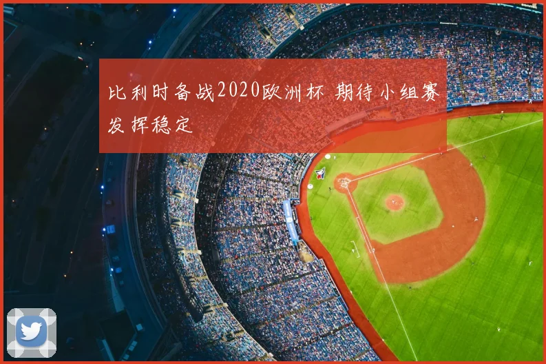 比利时备战2020欧洲杯 期待小组赛发挥稳定