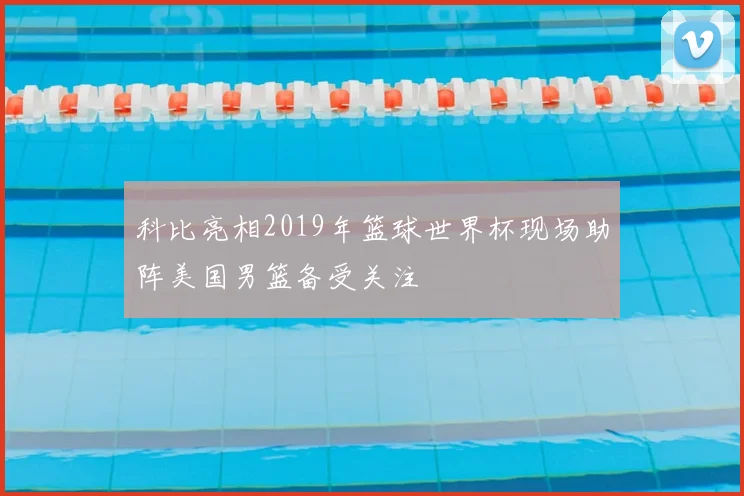 科比亮相2019年篮球世界杯现场助阵美国男篮备受关注