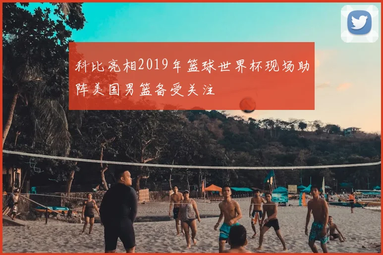 科比亮相2019年篮球世界杯现场助阵美国男篮备受关注