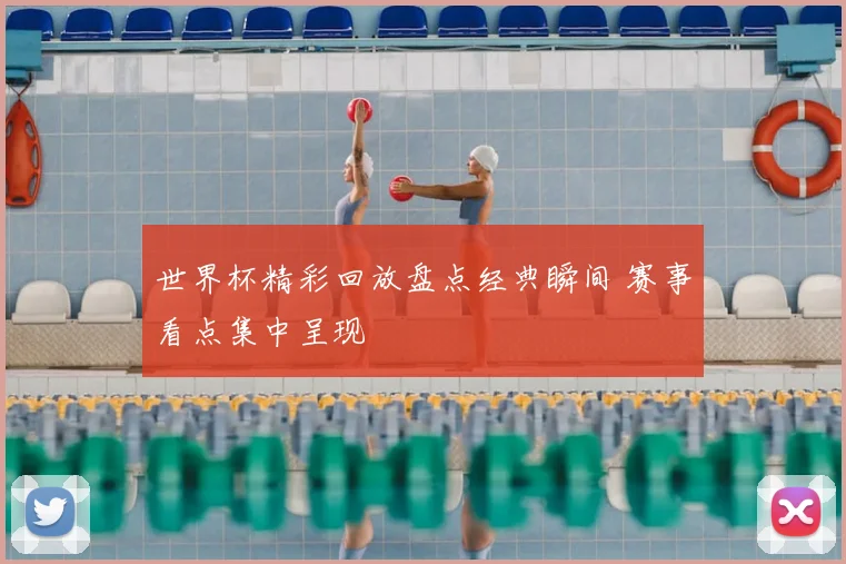 世界杯精彩回放盘点经典瞬间 赛事看点集中呈现