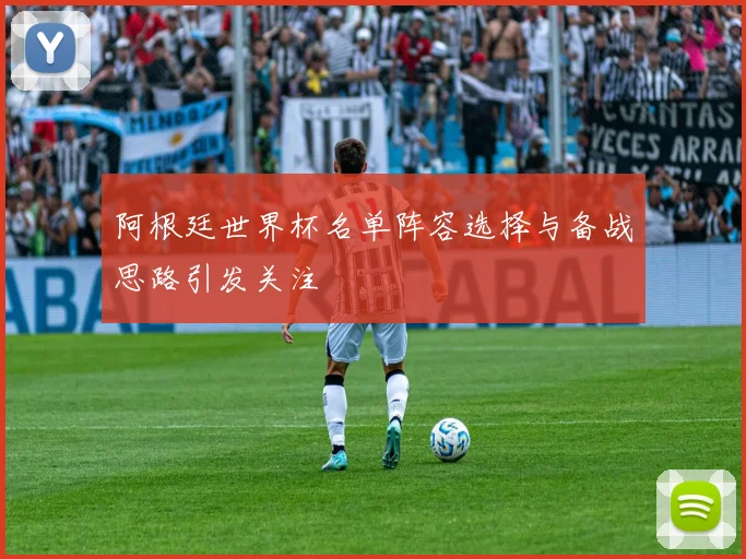 阿根廷世界杯名单阵容选择与备战思路引发关注