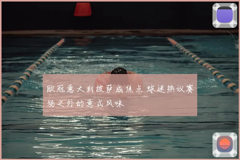 欧冠意大利披萨成焦点 球迷热议赛场之外的意式风味